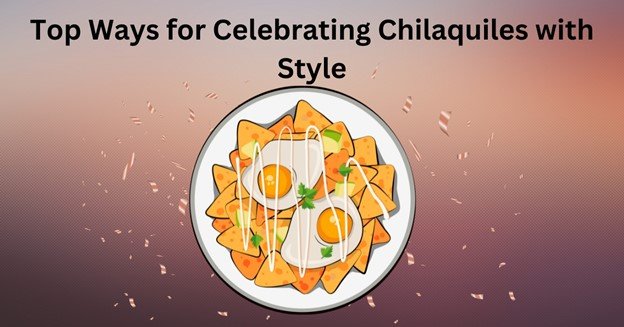 Top Ways for Celebrating Chilaquiles with Style